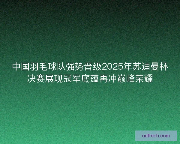 中国羽毛球队强势晋级2025年苏迪曼杯决赛展现冠军底蕴再冲巅峰荣耀