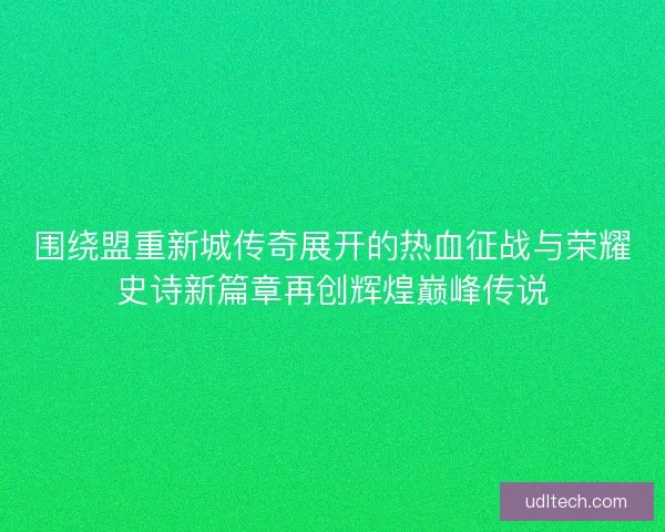 围绕盟重新城传奇展开的热血征战与荣耀史诗新篇章再创辉煌巅峰传说