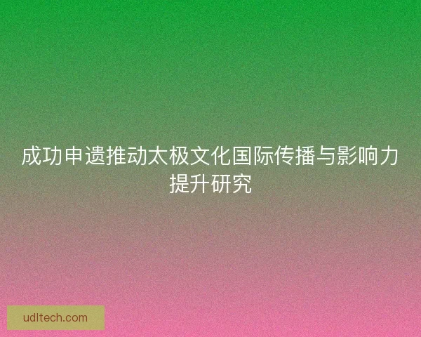 成功申遗推动太极文化国际传播与影响力提升研究