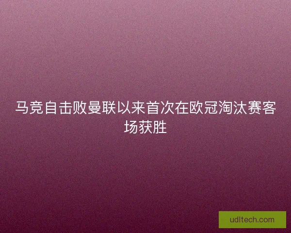 马竞自击败曼联以来首次在欧冠淘汰赛客场获胜