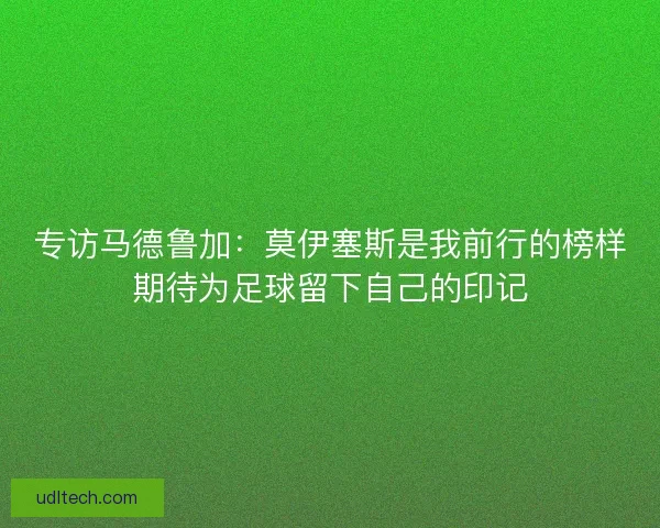 专访马德鲁加：莫伊塞斯是我前行的榜样期待为足球留下自己的印记