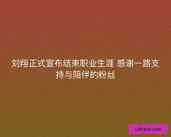 刘翔正式宣布结束职业生涯 感谢一路支持与陪伴的粉丝