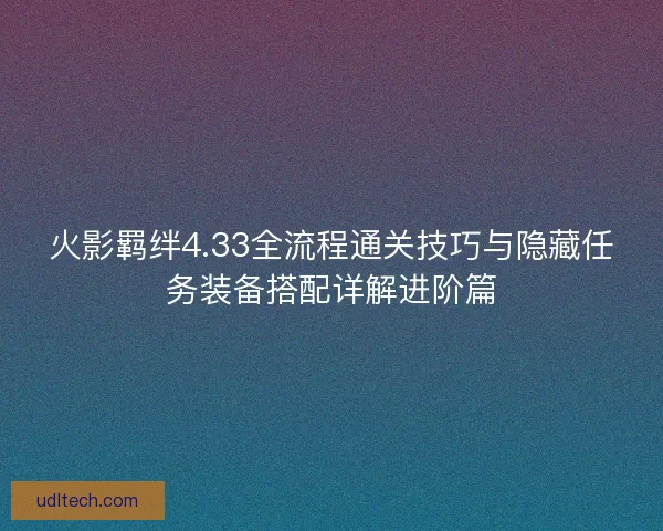 火影羁绊4.33全流程通关技巧与隐藏任务装备搭配详解进阶篇