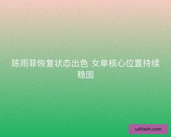 陈雨菲恢复状态出色 女单核心位置持续稳固