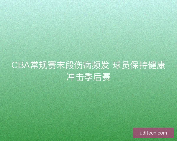 CBA常规赛末段伤病频发 球员保持健康冲击季后赛
