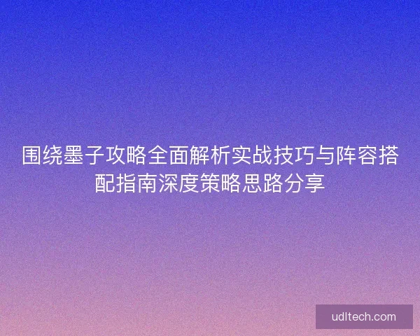 围绕墨子攻略全面解析实战技巧与阵容搭配指南深度策略思路分享