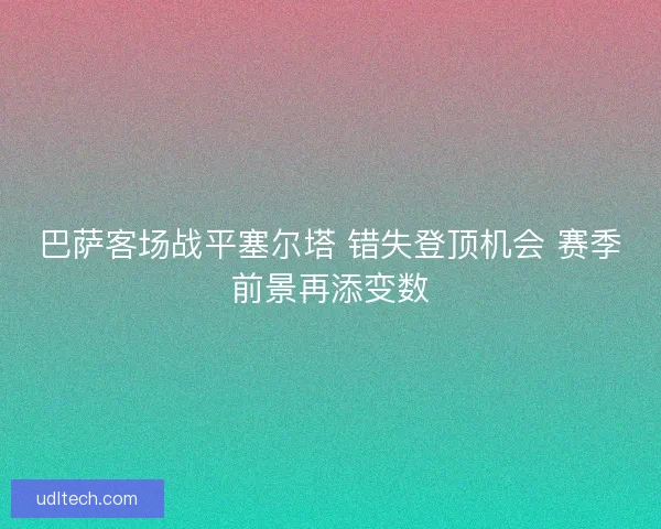 巴萨客场战平塞尔塔 错失登顶机会 赛季前景再添变数
